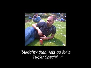 “ Allrighty then, lets go for a Tugler Special…” 