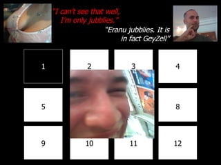 1 2 3 4 8 7 6 5 9 10 11 12 “ I can’t see that well, I’m only jubblies.” “ Eranu jubblies. It is in fact GeyZell” 