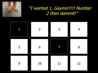 1 2 3 4 8 7 6 5 9 10 11 12 “ I wanted 1, Gaymo!!!!! Number 2 then dammit!” 