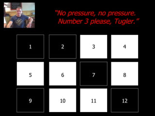 1 2 3 4 8 7 6 5 9 10 11 12 “ No pressure, no pressure. Number 3 please, Tugler.” 