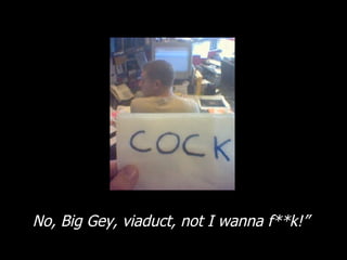 No, Big Gey, viaduct, not I wanna f**k!” 