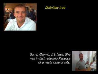 Definitely true Sorry, Gaymo. It’s false. She was in fact relieving Rebecca of a nasty case of nits. 