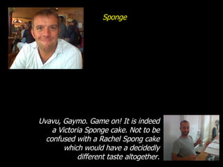 Sponge Uvavu, Gaymo. Game on! It is indeed a Victoria Sponge cake. Not to be confused with a Rachel Spong cake which would have a decidedly different taste altogether. 