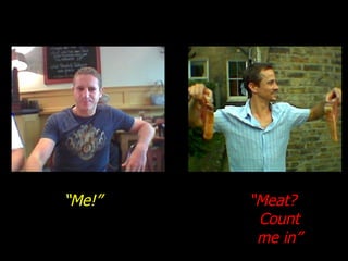 “ Me!” “ Meat? Count me in” 