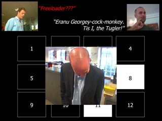 1 2 3 4 8 7 6 5 9 10 11 12 “ Freeloader???” “ Eranu Georgey-cock-monkey. Tis I, the Tugler!” 