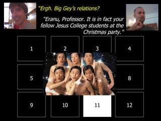 1 2 3 4 8 7 6 5 9 10 11 12 “ Ergh. Big Gey’s relations? “ Eranu, Professor. It is in fact your fellow Jesus College students at the Christmas party.” 