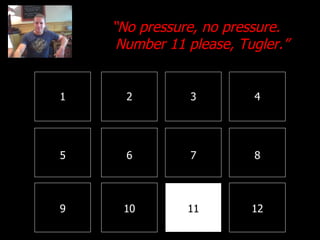 1 2 3 4 8 7 6 5 9 10 11 12 “ No pressure, no pressure. Number 11 please, Tugler.” 