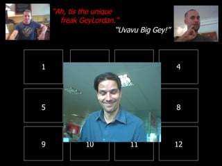 1 2 3 4 8 7 6 5 9 10 11 12 “ Ah, tis the unique freak GeyLordan.” “ Uvavu Big Gey!” 