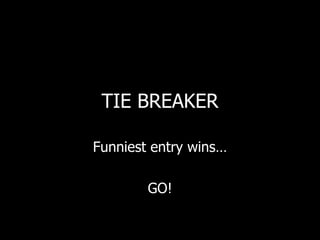TIE BREAKER Funniest entry wins… GO! 