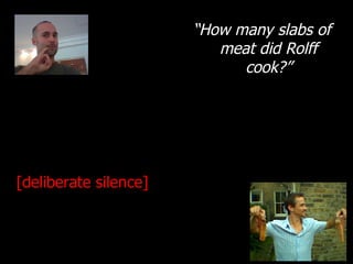 “ How many slabs of meat did Rolff cook?” [deliberate silence] 
