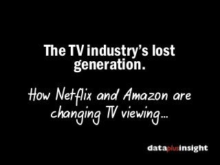 The TV industry’s lost
generation.
How Netflix and Amazon are
changing TV viewing…
 