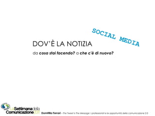 Domitilla Ferrari   –  The Tweet is The Message : i  professionisti e le opportunità della comunicazione 2.0 DOV’È LA NOTIZIA   da  cosa stai facendo?   a   che c'è di nuovo?   SOCIAL MEDIA 