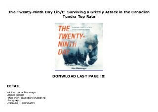 The Twenty-Ninth Day Lib/E: Surviving a Grizzly Attack in the Canadian
Tundra Top Rate
DONWLOAD LAST PAGE !!!!
DETAIL
New Series A six-hundred-mile canoe trip in the Canadian wilderness is a seventeen-year-old's dream adventure, but after he is mauled by a grizzly bear, it's all about staying alive.This true-life wilderness survival epic recounts seventeen-year-old Alex Messenger's near-lethal encounter with a grizzly bear during a canoe trip in the Canadian tundra. The story follows Alex and his five companions as they paddle north through harrowing rapids and stunning terrain. Twenty-nine days into the trip, while out hiking alone, Alex is attacked by a barren-ground grizzly. Left for dead, he wakes to find that his summer adventure has become a struggle to stay alive. Over the next hours and days, Alex and his companions tend his wounds and use their resilience, ingenuity, and dogged perseverance to reach help at a remote village a thousand miles north of the US-Canadian border.The Twenty-Ninth Day is a coming-of-age story like no other, filled with inspiring subarctic landscapes, thrilling riverine paddling, and a trial by fire of the human spirit.
Author : Alex Messenger
●
Pages : pages
●
Publisher : Blackstone Publishing
●
Language :
●
ISBN-10 : 1982574623
●
 