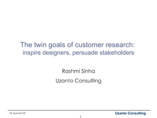 The twin goals of customer research:  inspire designers, persuade stakeholders Rashmi Sinha Uzanto Consulting 