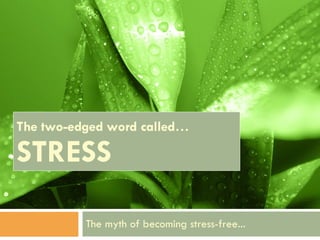 The two-edged word called…  STRESS The myth of becoming stress-free... 
