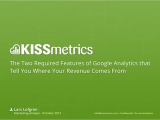 The Two Required Features of Google Analytics that
Tell You Where Your Revenue Comes From




 Lars Lofgren
 Marketing Analyst - October 2012   info@kissmetrics.com - Confidential - Do not distribute
 