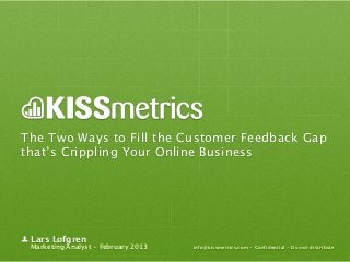 The Two Ways to Fill the Customer Feedback Gap
that’s Crippling Your Online Business




 Lars Lofgren
 Marketing Analyst - February 2013   info@kissmetrics.com - Confidential - Do not distribute
 