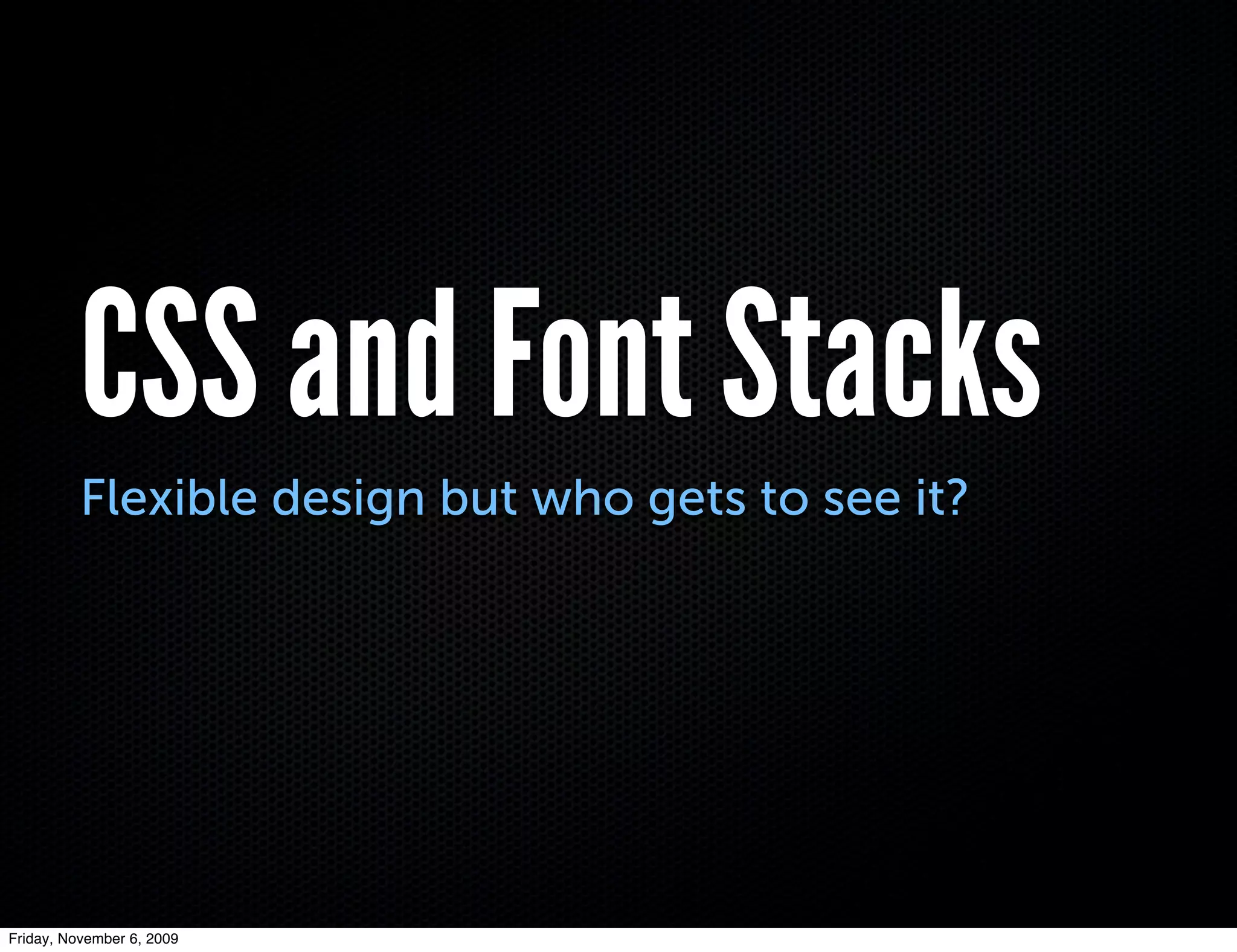 CSS and Font Stacks
          Flexible design but who gets to see it?




Friday, November 6, 2009
 