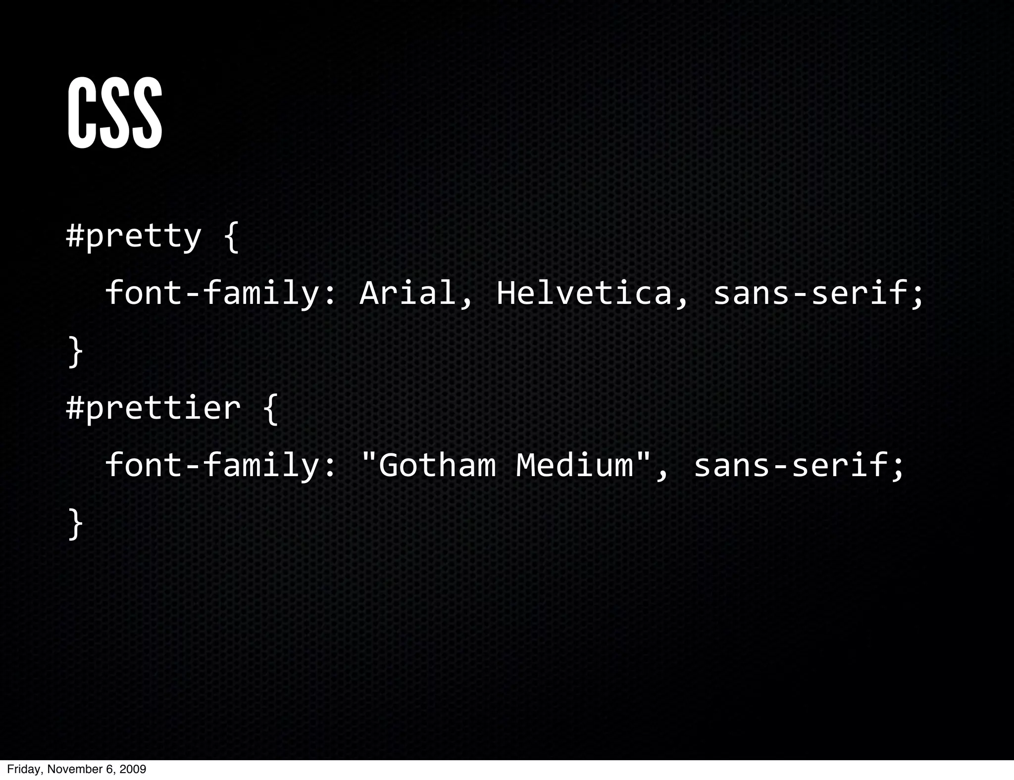CSS
          #pretty	
  {
          	
  	
  font-­‐family:	
  Arial,	
  Helvetica,	
  sans-­‐serif;
          }
          #prettier	
  {
          	
  	
  font-­‐family:	
  "Gotham	
  Medium",	
  sans-­‐serif;
          }




Friday, November 6, 2009
 