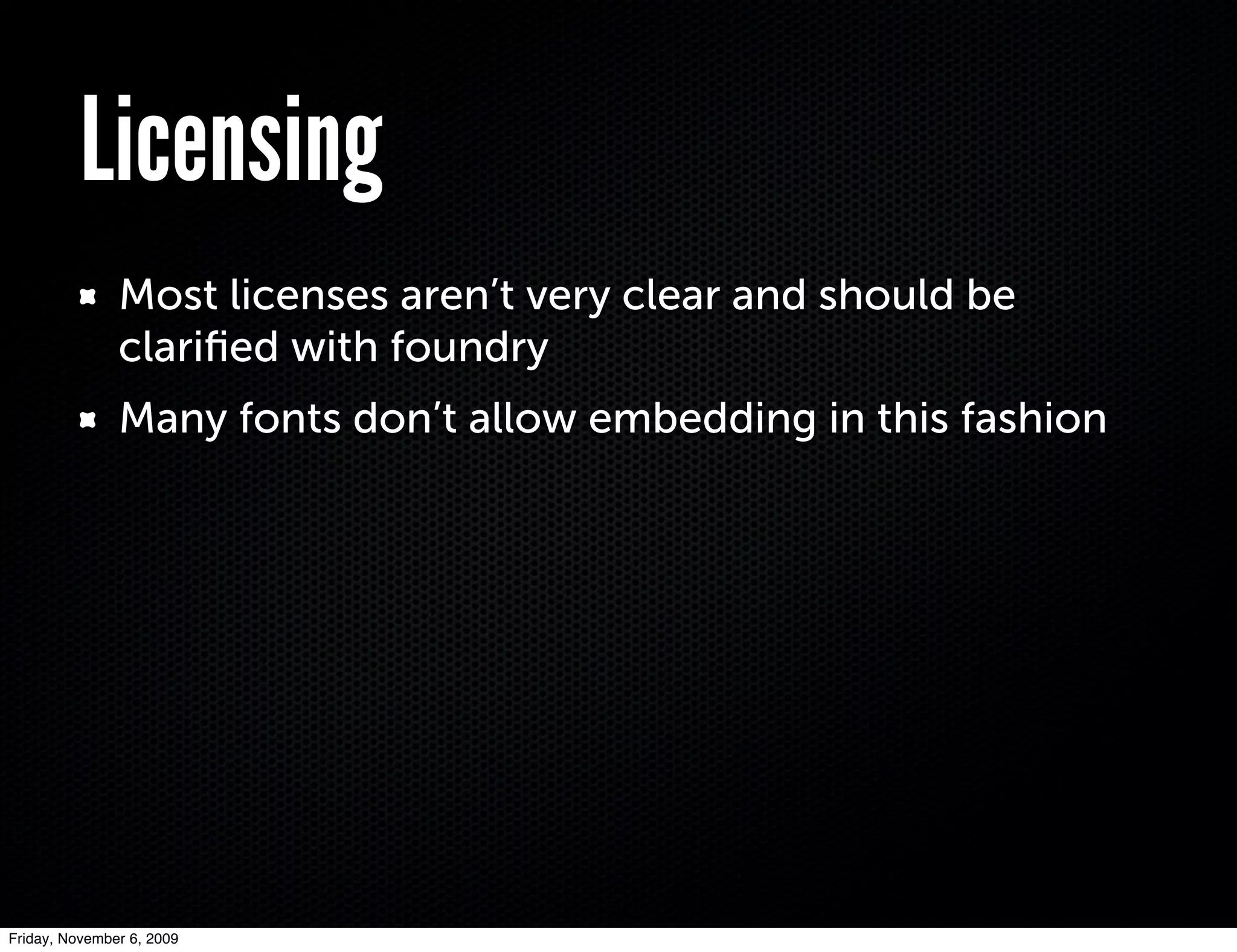 Licensing
               Most licenses aren’t very clear and should be
               clariﬁed with foundry
               Many fonts don’t allow embedding in this fashion




Friday, November 6, 2009
 