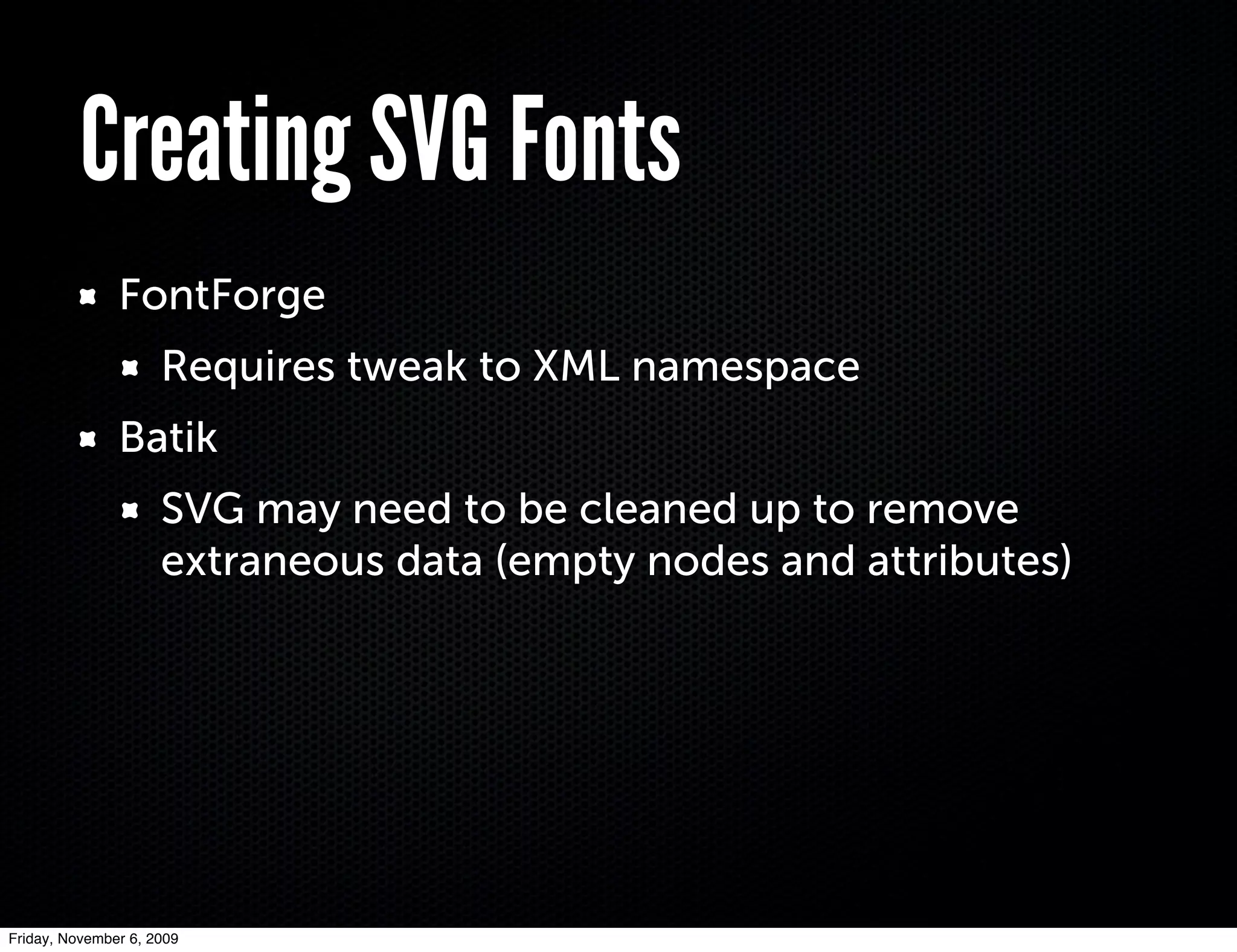 Creating SVG Fonts
               FontForge
                     Requires tweak to XML namespace
               Batik
                     SVG may need to be cleaned up to remove
                     extraneous data (empty nodes and attributes)




Friday, November 6, 2009
 