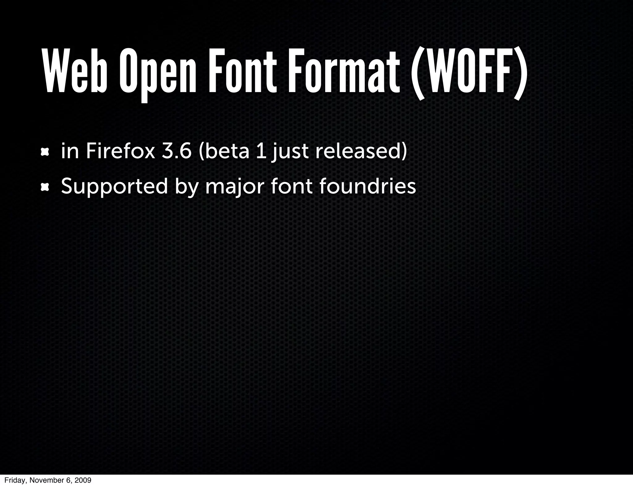 Web Open Font Format (WOFF)
               in Firefox 3.6 (beta 1 just released)
               Supported by major font foundries




Friday, November 6, 2009
 