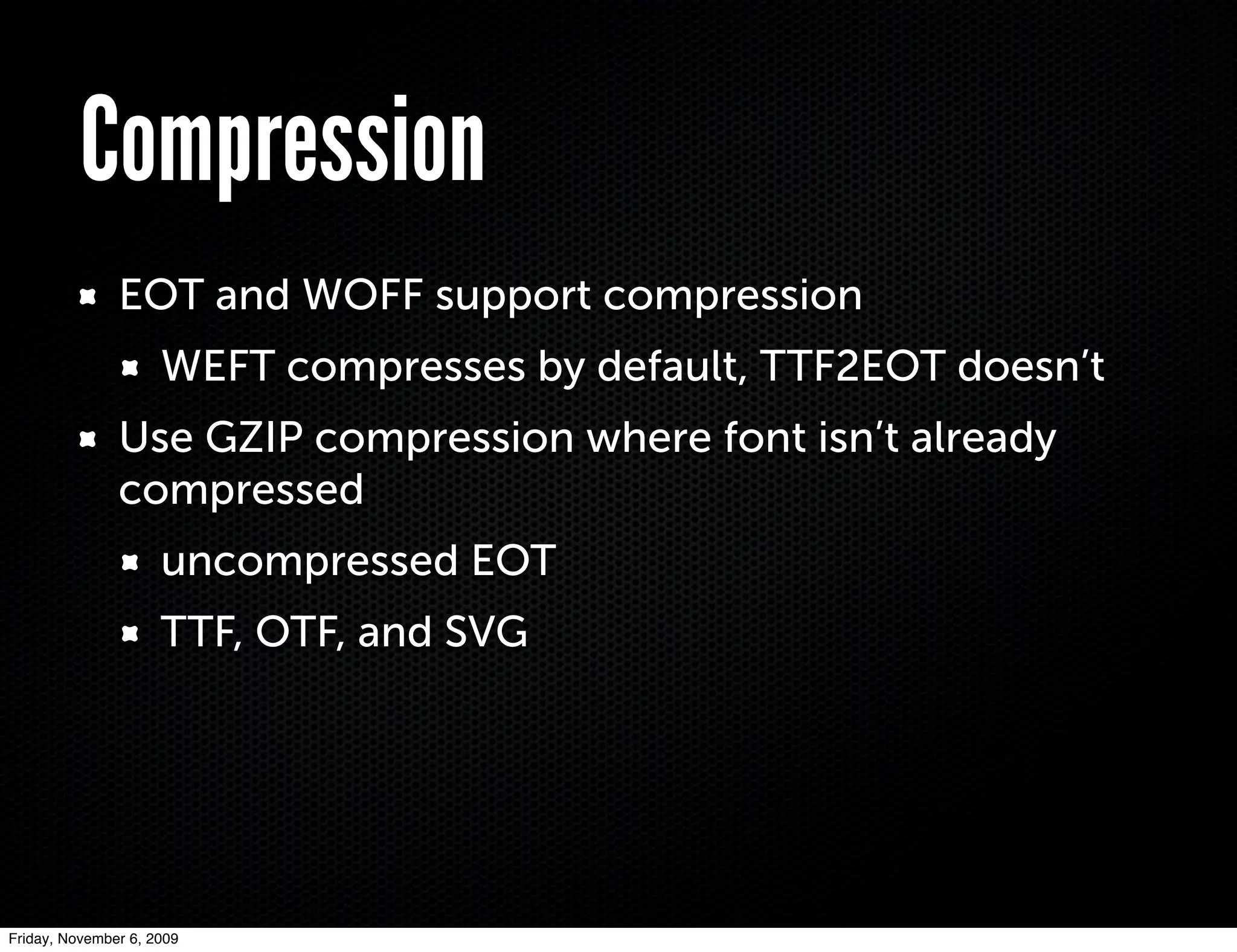 Compression
               EOT and WOFF support compression
                     WEFT compresses by default, TTF2EOT doesn’t
               Use GZIP compression where font isn’t already
               compressed
                     uncompressed EOT
                     TTF, OTF, and SVG




Friday, November 6, 2009
 
