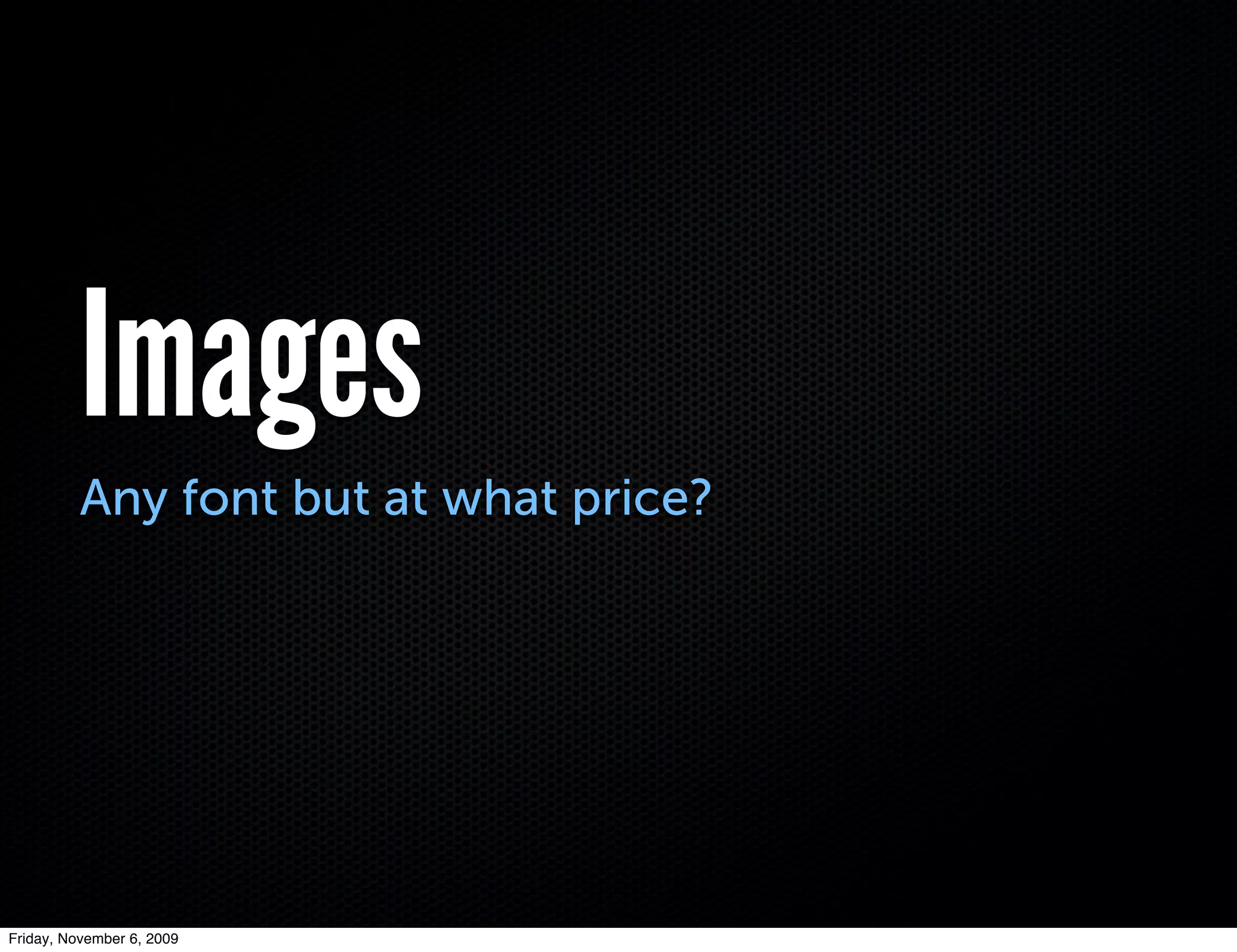 Images
          Any font but at what price?




Friday, November 6, 2009
 