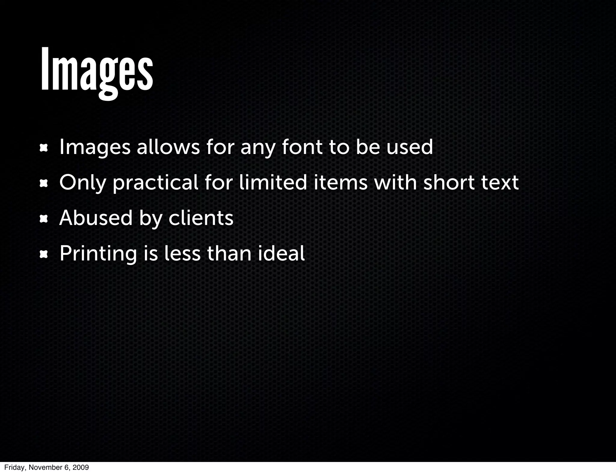 Images
               Images allows for any font to be used
               Only practical for limited items with short text
               Abused by clients
               Printing is less than ideal




Friday, November 6, 2009
 