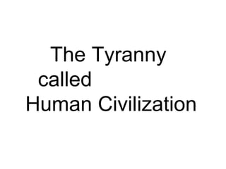 The Tyranny  called  Human Civilization 