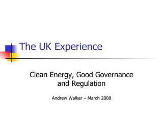 The UK Experience Clean Energy, Good Governance and Regulation Andrew Walker – March 2008 