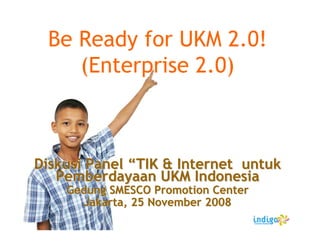 Be Ready for UKM 2.0!
    (Enterprise 2.0)



Diskusi Panel “TIK & Internet untuk
   Pemberdayaan UKM Indonesia
    Gedung SMESCO Promotion Center
      Jakarta, 25 November 2008
 