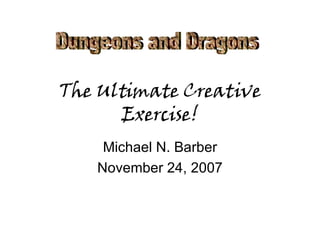 The Ultimate Creative Exercise! Michael N. Barber November 24, 2007 Dungeons and Dragons 