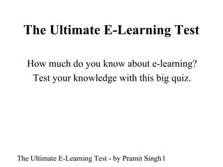 The Ultimate E-Learning Test

   How much do you know about e-learning?
    Test your knowledge with this big quiz.




The Ultimate E-Learning Test - by Pramit Singh1
 