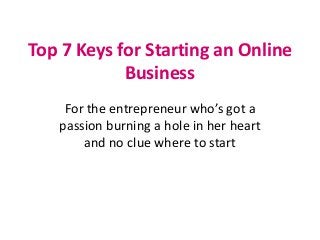 Top 7 Keys for Starting an Online
Business
For the entrepreneur who’s got a
passion burning a hole in her heart
and no clue where to start
 