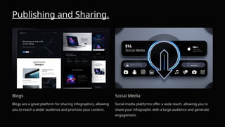 Publishing and Sharing.
Blogs
Blogs are a great platform for sharing infographics, allowing
you to reach a wider audience and promote your content.
Social Media
Social media platforms offer a wide reach, allowing you to
share your infographic with a large audience and generate
engagement.
 