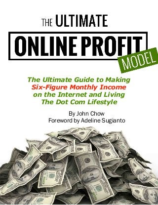 Copyright 2013 by John Chow dot Com
By John Chow
Foreword by Adeline Sugianto
The Ultimate Guide to Making
Six-Figure Monthly Income
on the Internet and Living
The Dot Com Lifestyle
 