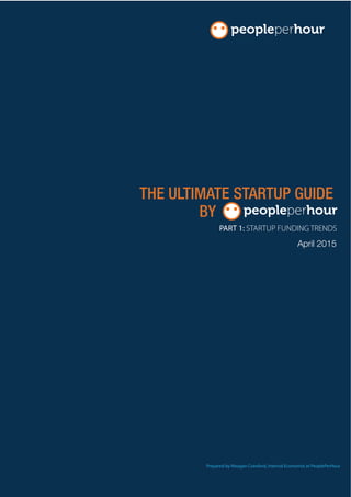 April 2015
THE ULTIMATE STARTUP GUIDE
BY
PART 1: STARTUP FUNDING TRENDS
Prepared by Meagan Crawford, Internal Economist at PeoplePerHour
 