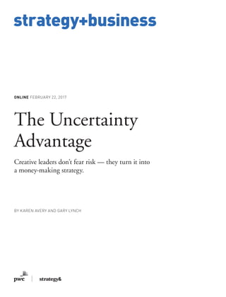 www.strategy-business.com
strategy+business
ONLINE FEBRUARY 22, 2017
The Uncertainty
Advantage
Creative leaders don’t fear risk — they turn it into
a money-making strategy.
BY KAREN AVERY AND GARY LYNCH
 