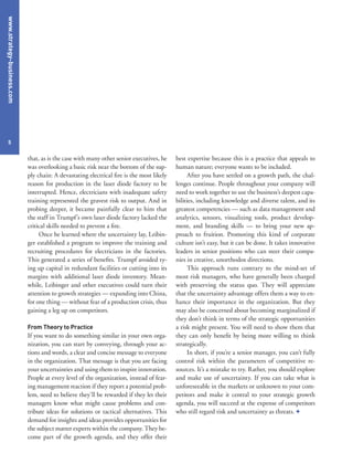www.strategy-business.com
5
that, as is the case with many other senior executives, he
was overlooking a basic risk near the bottom of the sup-
ply chain: A devastating electrical fire is the most likely
reason for production in the laser diode factory to be
interrupted. Hence, electricians with inadequate safety
training represented the gravest risk to output. And in
probing deeper, it became painfully clear to him that
the staff in Trumpf’s own laser diode factory lacked the
critical skills needed to prevent a fire.
Once he learned where the uncertainty lay, Leibin-
ger established a program to improve the training and
recruiting procedures for electricians in the factories.
This generated a series of benefits. Trumpf avoided ty-
ing up capital in redundant facilities or cutting into its
margins with additional laser diode inventory. Mean-
while, Leibinger and other executives could turn their
attention to growth strategies — expanding into China,
for one thing — without fear of a production crisis, thus
gaining a leg up on competitors.
From Theory to Practice
If you want to do something similar in your own orga-
nization, you can start by conveying, through your ac-
tions and words, a clear and concise message to everyone
in the organization. That message is that you are facing
your uncertainties and using them to inspire innovation.
People at every level of the organization, instead of fear-
ing management reaction if they report a potential prob-
lem, need to believe they’ll be rewarded if they let their
managers know what might cause problems and con-
tribute ideas for solutions or tactical alternatives. This
demand for insights and ideas provides opportunities for
the subject matter experts within the company. They be-
come part of the growth agenda, and they offer their
best expertise because this is a practice that appeals to
human nature; everyone wants to be included.
After you have settled on a growth path, the chal-
lenges continue. People throughout your company will
need to work together to use the business’s deepest capa-
bilities, including knowledge and diverse talent, and its
greatest competencies — such as data management and
analytics, sensors, visualizing tools, product develop-
ment, and branding skills — to bring your new ap-
proach to fruition. Promoting this kind of corporate
culture isn’t easy, but it can be done. It takes innovative
leaders in senior positions who can steer their compa-
nies in creative, unorthodox directions.
This approach runs contrary to the mind-set of
most risk managers, who have generally been charged
with preserving the status quo. They will appreciate
that the uncertainty advantage offers them a way to en-
hance their importance in the organization. But they
may also be concerned about becoming marginalized if
they don’t think in terms of the strategic opportunities
a risk might present. You will need to show them that
they can only benefit by being more willing to think
strategically.
In short, if you’re a senior manager, you can’t fully
control risk within the parameters of competitive re-
sources. It’s a mistake to try. Rather, you should explore
and make use of uncertainty. If you can take what is
unforeseeable in the markets or unknown to your com-
petitors and make it central to your strategic growth
agenda, you will succeed at the expense of competitors
who still regard risk and uncertainty as threats. +
 