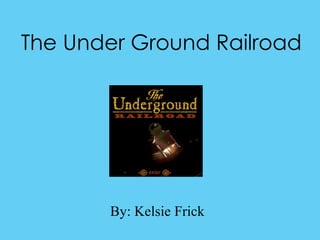 The Under Ground Railroad By: Kelsie Frick 