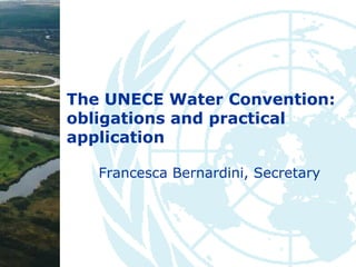 The UNECE Water Convention:
obligations and practical
application
Francesca Bernardini, Secretary
 