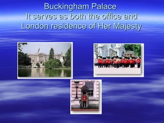 Buckingham Palace  It serves as both the office and London residence of Her Majesty 