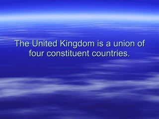 The United Kingdom is a union of four constituent countries. 