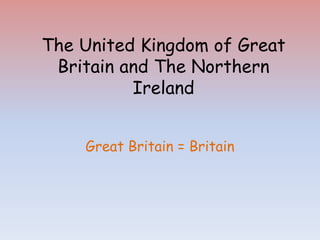 The United Kingdom of Great
Britain and The Northern
Ireland
Great Britain = Britain
 