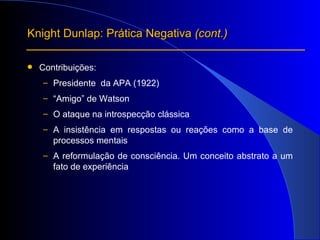 Contribuições: Presidente  da APA (1922) “ Amigo” de Watson O ataque na introspecção clássica A insistência em respostas ou reações como a base de processos mentais A reformulação de consciência. Um conceito abstrato a um fato de experiência Knight Dunlap: Prática Negativa  (cont.) 