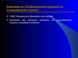 Extensões do Condicionamento Operante ao Comportamento Humano 1950: Pesquisas em laboratório com animais Extensões dos princípios operantes ao comportamento humano: conceitual X empírico 