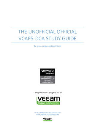 THE UNOFFICIAL OFFICIAL
VCAP5-DCA STUDY GUIDE
By Jason Langer and Josh Coen

This print version is brought to you by:

HTTP://WWW.VIRTUALLANGER.COM
HTTP://WWW.VALCOLABS.COM

 