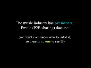 The music industry has  presidents ;  Emule (P2P-sharing) does not (we don’t even know who founded it,  so there is  no on...