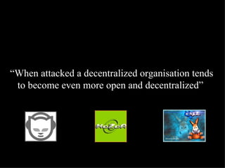 “ When attacked a decentralized organisation tends to become even more open and decentralized”  
